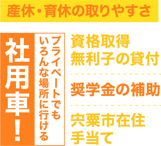 産休・育休の取りやすさ、プライベートでも」いろんな場所に行ける社用車！、資格取得、無利子の貸付、奨学金の補助、宍粟市在住手当て