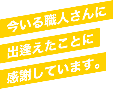 今いる職人さんに出逢えたことに感謝しています。