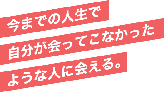 今までの人生で自分が会ってこなかったような人に会える。